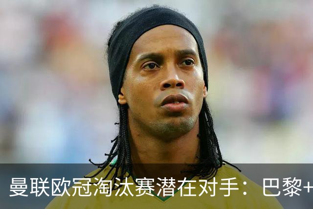 曼联欧冠淘汰赛潜在对手：巴黎+马竞+国米