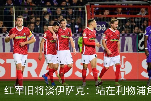 红军旧将谈伊萨克：站在利物浦角度希望瑞典尽早出局，我祝他顺利