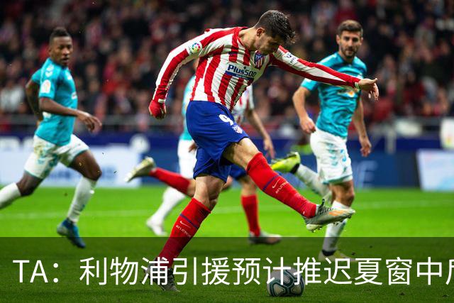 TA：利物浦引援预计推迟夏窗中后期 努涅斯和萨拉赫都不可能回归